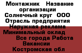 Монтажник › Название организации ­ Солнечный круг, ООО › Отрасль предприятия ­ Наружная реклама › Минимальный оклад ­ 15 000 - Все города Работа » Вакансии   . Костромская обл.